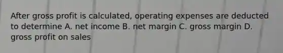 After gross profit is calculated, operating expenses are deducted to determine A. net income B. net margin C. gross margin D. gross profit on sales