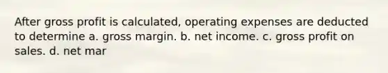 After gross profit is calculated, operating expenses are deducted to determine a. gross margin. b. net income. c. gross profit on sales. d. net mar