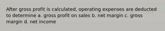 After gross profit is calculated, operating expenses are deducted to determine a. gross profit on sales b. net margin c. gross margin d. net income