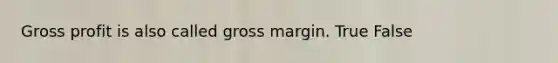 Gross profit is also called gross margin. True False