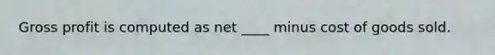 Gross profit is computed as net ____ minus cost of goods sold.