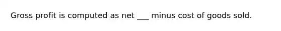 Gross profit is computed as net ___ minus cost of goods sold.