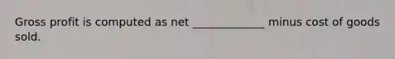 Gross profit is computed as net _____________ minus cost of goods sold.