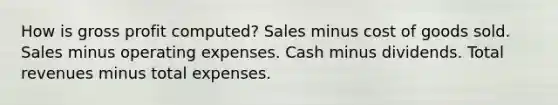 How is gross profit computed? Sales minus cost of goods sold. Sales minus operating expenses. Cash minus dividends. Total revenues minus total expenses.