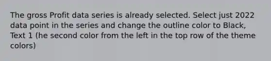 The gross Profit data series is already selected. Select just 2022 data point in the series and change the outline color to Black, Text 1 (he second color from the left in the top row of the theme colors)
