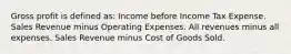 Gross profit is defined as: Income before Income Tax Expense. Sales Revenue minus Operating Expenses. All revenues minus all expenses. Sales Revenue minus Cost of Goods Sold.