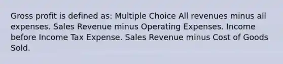 <a href='https://www.questionai.com/knowledge/klIB6Lsdwh-gross-profit' class='anchor-knowledge'>gross profit</a> is defined as: Multiple Choice All revenues minus all expenses. Sales Revenue minus Operating Expenses. Income before Income Tax Expense. Sales Revenue minus Cost of Goods Sold.