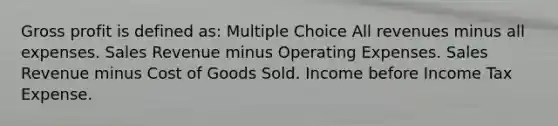 <a href='https://www.questionai.com/knowledge/klIB6Lsdwh-gross-profit' class='anchor-knowledge'>gross profit</a> is defined as: Multiple Choice All revenues minus all expenses. Sales Revenue minus Operating Expenses. Sales Revenue minus Cost of Goods Sold. Income before Income Tax Expense.