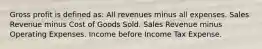 Gross profit is defined as: All revenues minus all expenses. Sales Revenue minus Cost of Goods Sold. Sales Revenue minus Operating Expenses. Income before Income Tax Expense.