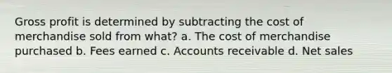 Gross profit is determined by subtracting the cost of merchandise sold from what? a. The cost of merchandise purchased b. Fees earned c. Accounts receivable d. Net sales