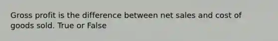 Gross profit is the difference between net sales and cost of goods sold. True or False