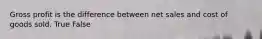 Gross profit is the difference between net sales and cost of goods sold. True False