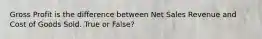 Gross Profit is the difference between Net Sales Revenue and Cost of Goods Sold. True or False?