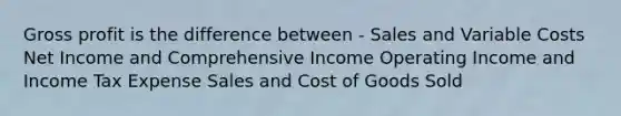 Gross profit is the difference between - Sales and Variable Costs Net Income and Comprehensive Income Operating Income and Income Tax Expense Sales and Cost of Goods Sold