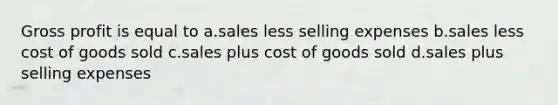 Gross profit is equal to a.sales less selling expenses b.sales less cost of goods sold c.sales plus cost of goods sold d.sales plus selling expenses