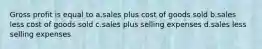 Gross profit is equal to a.sales plus cost of goods sold b.sales less cost of goods sold c.sales plus selling expenses d.sales less selling expenses