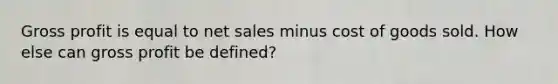 Gross profit is equal to net sales minus cost of goods sold. How else can gross profit be defined?