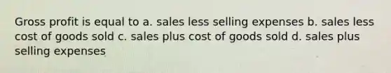 Gross profit is equal to a. sales less selling expenses b. sales less cost of goods sold c. sales plus cost of goods sold d. sales plus selling expenses