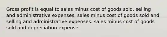 Gross profit is equal to sales minus cost of goods sold. selling and administrative expenses. sales minus cost of goods sold and selling and administrative expenses. sales minus cost of goods sold and depreciation expense.