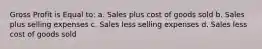 Gross Profit is Equal to: a. Sales plus cost of goods sold b. Sales plus selling expenses c. Sales less selling expenses d. Sales less cost of goods sold