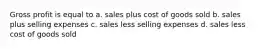 Gross profit is equal to a. sales plus cost of goods sold b. sales plus selling expenses c. sales less selling expenses d. sales less cost of goods sold