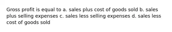 Gross profit is equal to a. sales plus cost of goods sold b. sales plus selling expenses c. sales less selling expenses d. sales less cost of goods sold