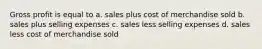 Gross profit is equal to a. sales plus cost of merchandise sold b. sales plus selling expenses c. sales less selling expenses d. sales less cost of merchandise sold