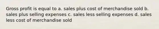 Gross profit is equal to a. sales plus cost of merchandise sold b. sales plus selling expenses c. sales less selling expenses d. sales less cost of merchandise sold