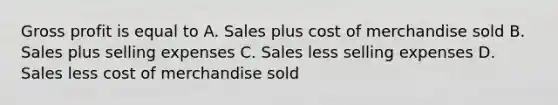 Gross profit is equal to A. Sales plus cost of merchandise sold B. Sales plus selling expenses C. Sales less selling expenses D. Sales less cost of merchandise sold