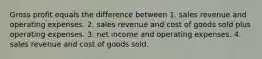 Gross profit equals the difference between 1. sales revenue and operating expenses. 2. sales revenue and cost of goods sold plus operating expenses. 3. net income and operating expenses. 4. sales revenue and cost of goods sold.