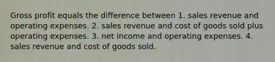 <a href='https://www.questionai.com/knowledge/klIB6Lsdwh-gross-profit' class='anchor-knowledge'>gross profit</a> equals the difference between 1. sales revenue and operating expenses. 2. sales revenue and cost of goods sold plus operating expenses. 3. net income and operating expenses. 4. sales revenue and cost of goods sold.