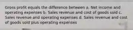 Gross profit equals the difference between a. Net income and operating expenses b. Sales revenue and cost of goods sold c. Sales revenue and operating expenses d. Sales revenue and cost of goods sold plus operating expenses