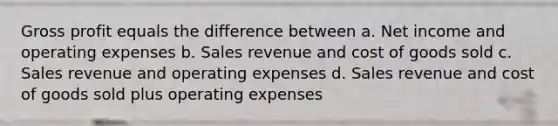 <a href='https://www.questionai.com/knowledge/klIB6Lsdwh-gross-profit' class='anchor-knowledge'>gross profit</a> equals the difference between a. Net income and operating expenses b. Sales revenue and cost of goods sold c. Sales revenue and operating expenses d. Sales revenue and cost of goods sold plus operating expenses