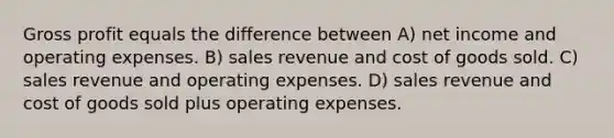 <a href='https://www.questionai.com/knowledge/klIB6Lsdwh-gross-profit' class='anchor-knowledge'>gross profit</a> equals the difference between A) net income and operating expenses. B) sales revenue and cost of goods sold. C) sales revenue and operating expenses. D) sales revenue and cost of goods sold plus operating expenses.