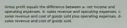 Gross profit equals the difference between a- net income and operating expenses. b- sales revenue and operating expenses. c- sales revenue and cost of goods sold plus operating expenses. d- sales revenue and cost of goods sold.