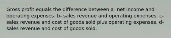 Gross profit equals the difference between a- net income and operating expenses. b- sales revenue and operating expenses. c- sales revenue and cost of goods sold plus operating expenses. d- sales revenue and cost of goods sold.