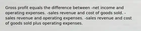 Gross profit equals the difference between -net income and operating expenses. -sales revenue and cost of goods sold. -sales revenue and operating expenses. -sales revenue and cost of goods sold plus operating expenses.