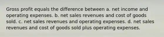 <a href='https://www.questionai.com/knowledge/klIB6Lsdwh-gross-profit' class='anchor-knowledge'>gross profit</a> equals the difference between a. net income and operating expenses. b. <a href='https://www.questionai.com/knowledge/ksNDOTmr42-net-sales' class='anchor-knowledge'>net sales</a> revenues and cost of goods sold. c. net sales revenues and operating expenses. d. net sales revenues and cost of goods sold plus operating expenses.