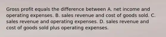 Gross profit equals the difference between A. net income and operating expenses. B. sales revenue and cost of goods sold. C. sales revenue and operating expenses. D. sales revenue and cost of goods sold plus operating expenses.