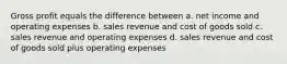 Gross profit equals the difference between a. net income and operating expenses b. sales revenue and cost of goods sold c. sales revenue and operating expenses d. sales revenue and cost of goods sold plus operating expenses