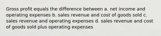 Gross profit equals the difference between a. net income and operating expenses b. sales revenue and cost of goods sold c. sales revenue and operating expenses d. sales revenue and cost of goods sold plus operating expenses