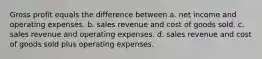 Gross profit equals the difference between a. net income and operating expenses. b. sales revenue and cost of goods sold. c. sales revenue and operating expenses. d. sales revenue and cost of goods sold plus operating expenses.