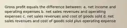 Gross profit equals the difference between: a. net income and operating expenses b. net sales revenues and operating expenses c. net sales revenues and cost of goods sold d. net sales revenues and cost of goods sold plus operating expense