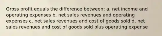 Gross profit equals the difference between: a. net income and operating expenses b. net sales revenues and operating expenses c. net sales revenues and cost of goods sold d. net sales revenues and cost of goods sold plus operating expense