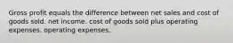 Gross profit equals the difference between net sales and cost of goods sold. net income. cost of goods sold plus operating expenses. operating expenses.