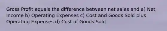 Gross Profit equals the difference between net sales and a) Net Income b) Operating Expenses c) Cost and Goods Sold plus Operating Expenses d) Cost of Goods Sold