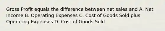 Gross Profit equals the difference between net sales and A. Net Income B. Operating Expenses C. Cost of Goods Sold plus Operating Expenses D. Cost of Goods Sold