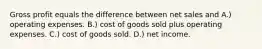 Gross profit equals the difference between net sales and A.) operating expenses. B.) cost of goods sold plus operating expenses. C.) cost of goods sold. D.) net income.