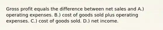 Gross profit equals the difference between net sales and A.) operating expenses. B.) cost of goods sold plus operating expenses. C.) cost of goods sold. D.) net income.