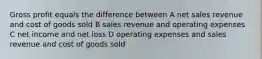 Gross profit equals the difference between A net sales revenue and cost of goods sold B sales revenue and operating expenses C net income and net loss D operating expenses and sales revenue and cost of goods sold